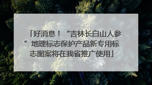 好消息！“吉林长白山人参”地理标志保护产品新专用标志图案将在我省推广使用