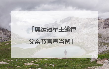 奥运冠军王懿律父亲节官宣当爸