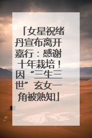 女星祝绪丹宣布离开嘉行：感谢十年栽培！因“三生三世”玄女一角被熟知