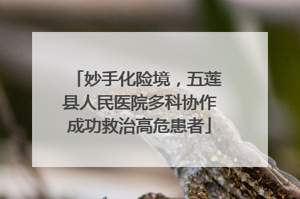 妙手化险境，五莲县人民医院多科协作成功救治高危患者