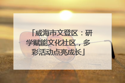 威海市文登区：研学赋能文化社区，多彩活动点亮成长