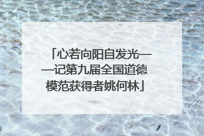 心若向阳自发光——记第九届全国道德模范获得者姚何林