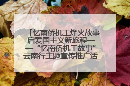 忆南侨机工烽火故事 启爱国主义新旅程——“忆南侨机工故事”云南行主题宣传推广活动圆满收官