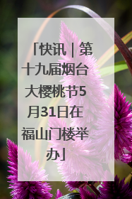 快讯｜第十九届烟台大樱桃节5月31日在福山门楼举办