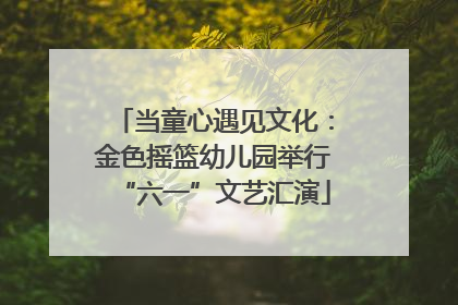 当童心遇见文化：金色摇篮幼儿园举行“六一”文艺汇演