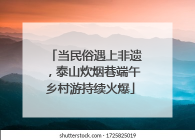 当民俗遇上非遗，泰山炊烟巷端午乡村游持续火爆
