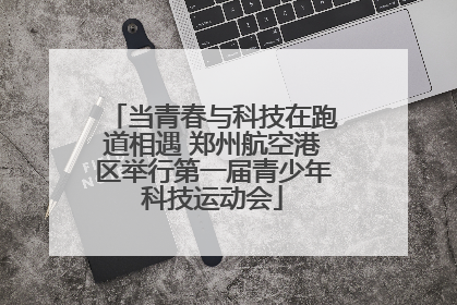 当青春与科技在跑道相遇 郑州航空港区举行第一届青少年科技运动会