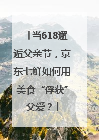 当618邂逅父亲节，京东七鲜如何用美食“俘获”父爱？