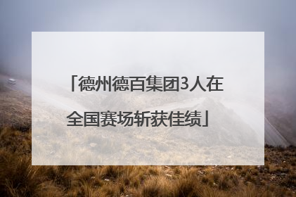 德州德百集团3人在全国赛场斩获佳绩