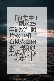 征集中！“丽水25年记忆”照片故事和“看见秀山丽水”视频征集活动等你来参与
