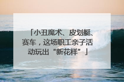 小丑魔术、皮划艇、赛车，这场职工亲子活动玩出“新花样”