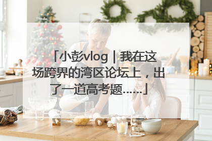 小彭vlog｜我在这场跨界的湾区论坛上，出了一道高考题……