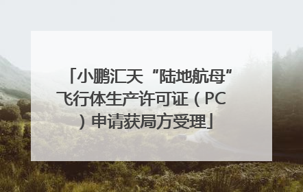 小鹏汇天“陆地航母”飞行体生产许可证（PC）申请获局方受理