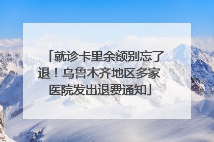就诊卡里余额别忘了退！乌鲁木齐地区多家医院发出退费通知