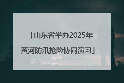 山东省举办2025年黄河防汛抢险协同演习