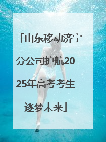 山东移动济宁分公司护航2025年高考考生逐梦未来