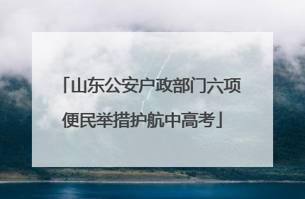山东公安户政部门六项便民举措护航中高考