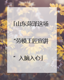 山东菏泽这场“劳模工匠宣讲”入脑入心