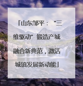 山东邹平：“三维驱动”锻造产城融合新典范，激活城镇发展新动能