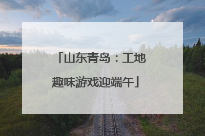 山东青岛：工地趣味游戏迎端午