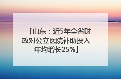 山东：近5年全省财政对公立医院补助投入年均增长25%