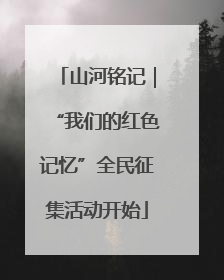 山河铭记｜“我们的红色记忆”全民征集活动开始