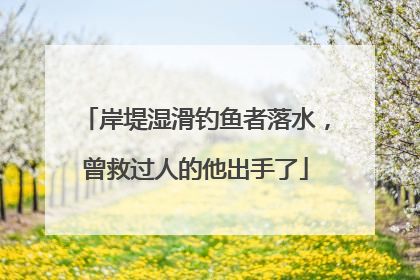 岸堤湿滑钓鱼者落水，曾救过人的他出手了