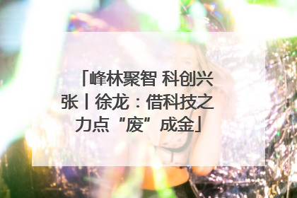 峰林聚智 科创兴张丨徐龙：借科技之力点“废”成金