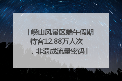 崂山风景区端午假期待客12.88万人次，非遗成流量密码