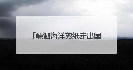 嵊泗海洋剪纸走出国门，闪耀塞纳河畔