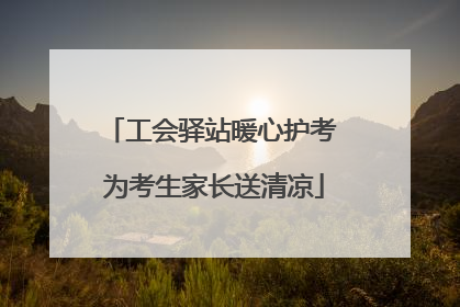 工会驿站暖心护考 为考生家长送清凉