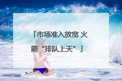 市场准入放宽 火箭“排队上天”