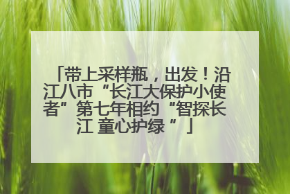 带上采样瓶，出发！沿江八市“长江大保护小使者”第七年相约“智探长江 童心护绿 ”