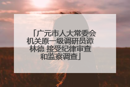 广元市人大常委会机关原一级调研员谭林德 接受纪律审查和监察调查