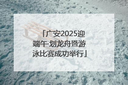 广安2025迎端午·划龙舟暨游泳比赛成功举行