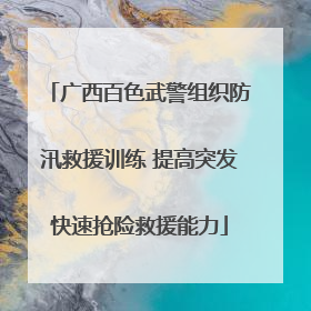 广西百色武警组织防汛救援训练 提高突发快速抢险救援能力