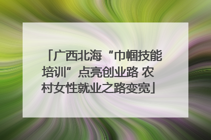 广西北海“巾帼技能培训”点亮创业路 农村女性就业之路变宽