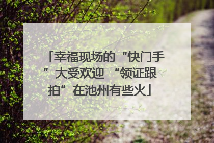 幸福现场的“快门手”大受欢迎 “领证跟拍”在池州有些火