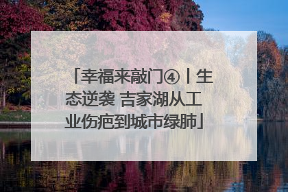 幸福来敲门④丨生态逆袭 吉家湖从工业伤疤到城市绿肺