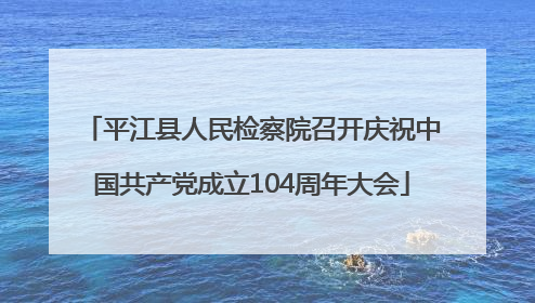 平江县人民检察院召开庆祝中国共产党成立104周年大会