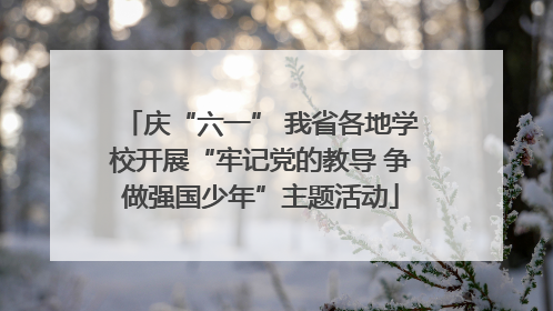 庆“六一” 我省各地学校开展“牢记党的教导 争做强国少年”主题活动