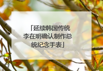 延续韩国传统 李在明确认制作总统纪念手表