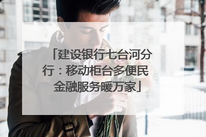 建设银行七台河分行：移动柜台多便民 金融服务暖万家
