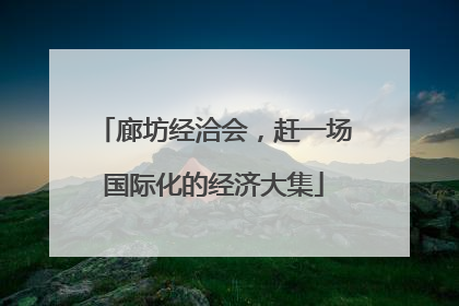 廊坊经洽会，赶一场国际化的经济大集
