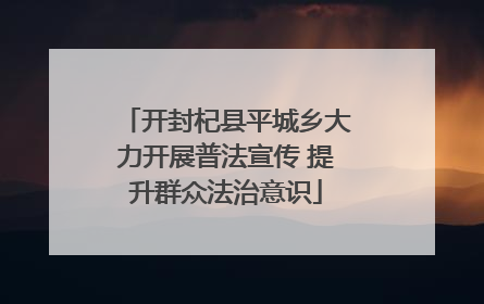 开封杞县平城乡大力开展普法宣传 提升群众法治意识