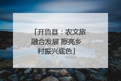 开鲁县：农文旅融合发展 擦亮乡村振兴底色