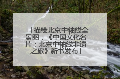 描绘北京中轴线全景图，《中国文化名片：北京中轴线非遗之旅》新书发布