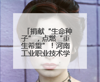捐献“生命种子”，点燃“重生希望”！河南工业职业技术学院校友为患者捐献造血干细胞