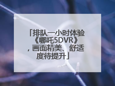 排队一小时体验《哪吒5DVR》，画面精美、舒适度待提升