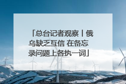 总台记者观察丨俄乌缺乏互信 在备忘录问题上各执一词